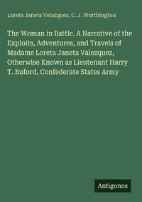 Produktbild: The Woman in Battle. A Narrative of the Exploits, Adventures, and Travels of Madame Loreta Janeta Valezquez, Otherwise Known as Lieutenant Harry T. Bu