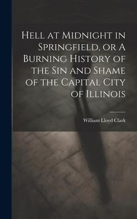Produktbild: Hell at Midnight in Springfield, or A Burning History of the sin and Shame of the Capital City of Illinois