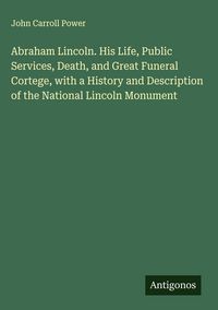 Produktbild: Abraham Lincoln. His Life, Public Services, Death, and Great Funeral Cortege, with a History and Description of the National Lincoln Monument