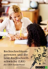 Produktbild: Rechtschreibkompetenzen und die Lese-Rechtschreibschw&auml;che (LRS). Pr&uuml;fung von Rechtschreibkompetenzen, Diagnose und F&ouml;rderung von Kindern mit LRS und Themen der Rechtschreibdidaktik