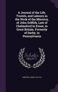 Produktbild: A Journal of the Life, Travels, and Labours in the Work of the Ministry, of John Griffith, Late of Chelmsford in Essex, in Great Britain, Formerly of