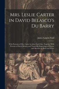 Produktbild: Mrs. Leslie Carter in David Belasco's Du Barry: With Portraits of Mrs. Carter by John Cecil Clay, Together With Portrait of David Belasco and Numerous