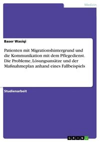 Produktbild: Patienten mit Migrationshintergrund und die Kommunikation mit dem Pflegedienst. Die Probleme, L&ouml;sungsans&auml;tze und der Ma&szlig;nahmeplan anhand eines Fallbei