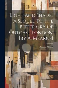Produktbild: 'light And Shade', A Sequel To 'the Bitter Cry Of Outcast London' [by A. Mearns]