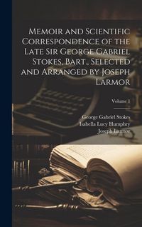 Produktbild: Memoir and Scientific Correspondence of the Late Sir George Gabriel Stokes, Bart., Selected and Arranged by Joseph Larmor; Volume 1