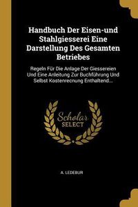Produktbild: Handbuch Der Eisen-Und Stahlgiesserei Eine Darstellung Des Gesamten Betriebes: Regeln F&uuml;r Die Anlage Der Giessereien Und Eine Anleitung Zur Buchf&uuml;hrun