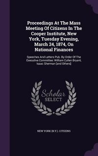Produktbild: Proceedings at the Mass Meeting of Citizens in the Cooper Institute, New York, Tuesday Evening, March 24, 1874, on National Finances: Speeches and Let