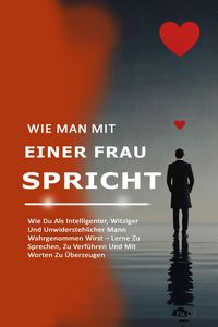 Produktbild: Wie Man Mit Einer Frau Spricht: Wie Du Als Intelligenter, Witziger Und Unwiderstehlicher Mann Wahrgenommen Wirst - Lerne Zu Sprechen, Zu Verf&uuml;hren Und