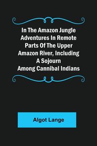 Produktbild: In the Amazon Jungle Adventures In Remote Parts Of The Upper Amazon River, Including A Sojourn Among Cannibal Indians