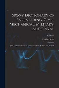 Produktbild: Spons' Dictionary of Engineering, Civil, Mechanical, Military, and Naval; With Technical Terms in French, German, Italian, and Spanish; Volume 4