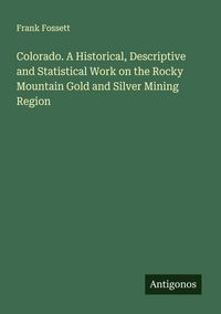 Produktbild: Colorado. A Historical, Descriptive and Statistical Work on the Rocky Mountain Gold and Silver Mining Region
