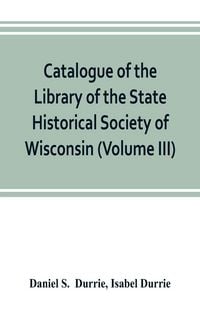 Produktbild: Catalogue of the Library of the State Historical Society of Wisconsin (Volume III)