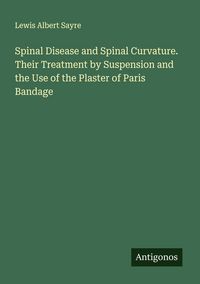 Produktbild: Spinal Disease and Spinal Curvature. Their Treatment by Suspension and the Use of the Plaster of Paris Bandage