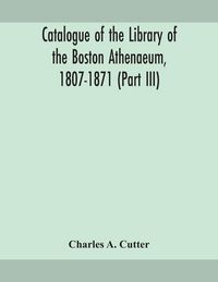 Produktbild: Catalogue Of The Library Of The Boston Athenaeum, 1807-1871 (Part Iii)