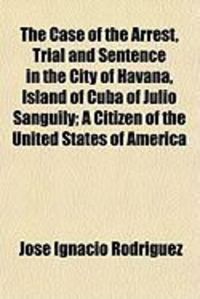Produktbild: The Case of the Arrest, Trial and Sentence in the City of Havana, Island of Cuba of Julio Sanguily; A Citizen of the United States of America