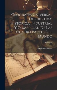 Produktbild: Geograf&iacute;a Universal Descriptiva, Hist&oacute;rica, Industrial Y Comercial, De Las Cuatro Partes Del Mundo; Volume 6