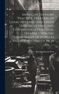 Produktbild: American Foundry Practice. Treating of Loam, dry Sand and Green Sand Moulding, and Containing a Practical Treatise Upon the Management of Cupolas and
