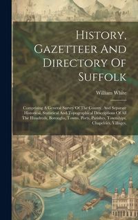 Produktbild: History, Gazetteer And Directory Of Suffolk: Comprising A General Survey Of The County, And Separate Historical, Statistical And Topographical Descrip