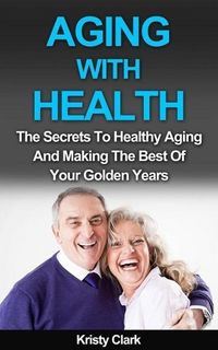Produktbild: Aging With Health - The Secrets To Healthy Aging And Making The Best Of Your Golden Years. (Aging Book Series, #1)