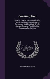 Produktbild: Consumption: How To Prevent It And How To Live With It: Its Nature, Its Causes, Its Prevention, And The Mode Of Life, Climate, Exer