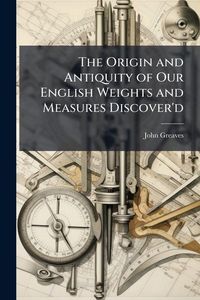 Produktbild: The Origin and Antiquity of Our English Weights and Measures Discover'd
