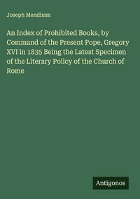 Produktbild: An Index of Prohibited Books, by Command of the Present Pope, Gregory XVI in 1835 Being the Latest Specimen of the Literary Policy of the Church of Ro
