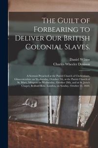 Produktbild: The Guilt of Forbearing to Deliver Our British Colonial Slaves.: A Sermon Preached at the Parish Church of Cheltenham, Gloucestershire on Wednesday, O