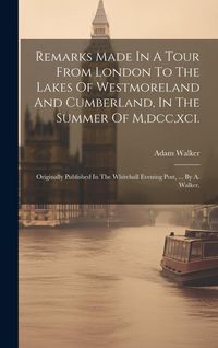 Produktbild: Remarks Made In A Tour From London To The Lakes Of Westmoreland And Cumberland, In The Summer Of M, dcc, xci.: Originally Published In The Whitehall E