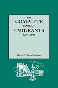 Produktbild: Complete Book of Emigrants, 1661-1699. a Comprehensive Listing Compiled from English Public Records of Those Who Took Ship to the Americas for Politic