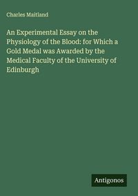Produktbild: An Experimental Essay on the Physiology of the Blood: for Which a Gold Medal was Awarded by the Medical Faculty of the University of Edinburgh