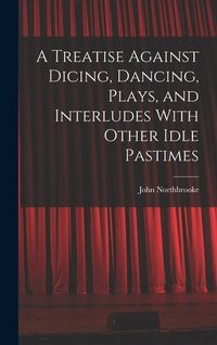 Produktbild: A Treatise Against Dicing, Dancing, Plays, and Interludes With Other Idle Pastimes