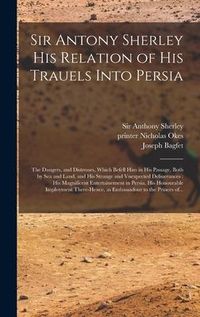 Produktbild: Sir Antony Sherley His Relation of His Trauels Into Persia: the Dangers, and Distresses, Which Befell Him in His Passage, Both by Sea and Land, and Hi