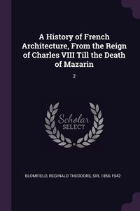 Produktbild: A History of French Architecture, From the Reign of Charles VIII Till the Death of Mazarin