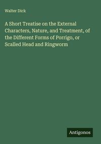 Produktbild: A Short Treatise on the External Characters, Nature, and Treatment, of the Different Forms of Porrigo, or Scalled Head and Ringworm