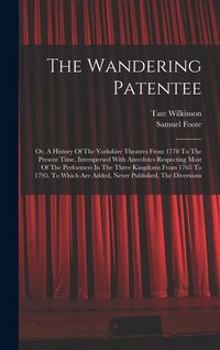 Produktbild: The Wandering Patentee: Or, A History Of The Yorkshire Theatres From 1770 To The Present Time, Interspersed With Anecdotes Respecting Most Of