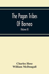 Produktbild: The Pagan Tribes Of Borneo; A Description Of Their Physical, Moral Intellectual Condition, With Some Discussion Of Their Ethnic Relations (Volume Ii)
