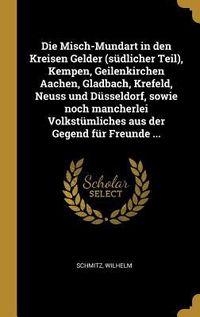 Produktbild: Die Misch-Mundart in Den Kreisen Gelder (S&uuml;dlicher Teil), Kempen, Geilenkirchen Aachen, Gladbach, Krefeld, Neuss Und D&uuml;sseldorf, Sowie Noch Mancherlei