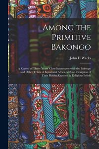 Produktbild: Among the Primitive Bakongo: a Record of Thirty Years' Close Intercourse With the Bakongo and Other Tribes of Equatorial Africa, With a Description