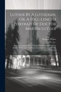 Produktbild: Luther By A Lutheran, Or, A Full-length Portrait Of Doctor Martin Luther: Being A Comprehensive, Though Condensed And Correct History Of The Life And