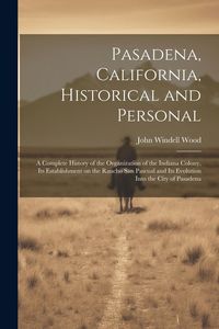 Produktbild: Pasadena, California, Historical and Personal; a Complete History of the Organization of the Indiana Colony, Its Establishment on the Rancho San Pascu
