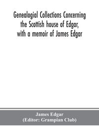 Produktbild: Genealogial Collections Concerning The Scottish House Of Edgar, With A Memoir Of James Edgar