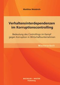 Produktbild: Verhaltensinterdependenzen im Korruptionscontrolling: Bedeutung des Controllings im Kampf gegen Korruption in Wirtschaftsunternehmen