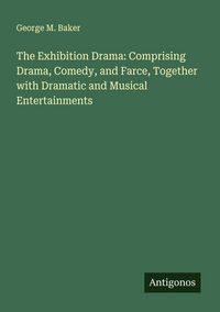 Produktbild: The Exhibition Drama: Comprising Drama, Comedy, and Farce, Together with Dramatic and Musical Entertainments