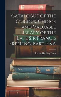 Produktbild: Catalogue of the Curious, Choice and Valuable Library of the Late Sir Francis Freeling, Bart. F.S.A