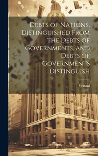 Produktbild: Debts of Nations, Distinguished From the Debts of Governments, and Debts of Governments Distinguish
