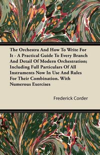 Produktbild: The Orchestra And How To Write For It - A Practical Guide To Every Branch And Detail Of Modern Orchestration; Including Full Particulars Of All Instru