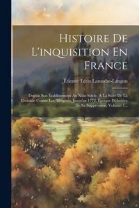Produktbild: Histoire De L'inquisition En France: Depuis Son Établissement Au Xiiie Siècle, A La Suite De La Croisade Contre Les Albigeois, Jusqu'en 1772, Époque D