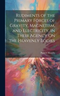 Produktbild: Rudiments of the Primary Forces of Gravity, Magnetism, and Electricity, in Their Agency On the Heavenly Bodies