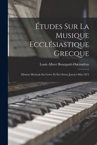 Produktbild: &Eacute;tudes Sur La Musique Eccl&eacute;siastique Grecque: Mission Musicale En Gr&egrave;ce Et En Orient Janvier-Mai 1875