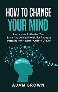 Produktbild: How to Change Your Mind: Learn How to Rewire Your Brain and Achieve Healthier Thought Patterns for a Better Quality of Life